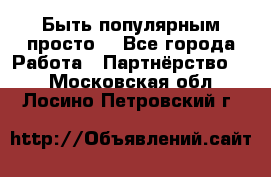 Быть популярным просто! - Все города Работа » Партнёрство   . Московская обл.,Лосино-Петровский г.